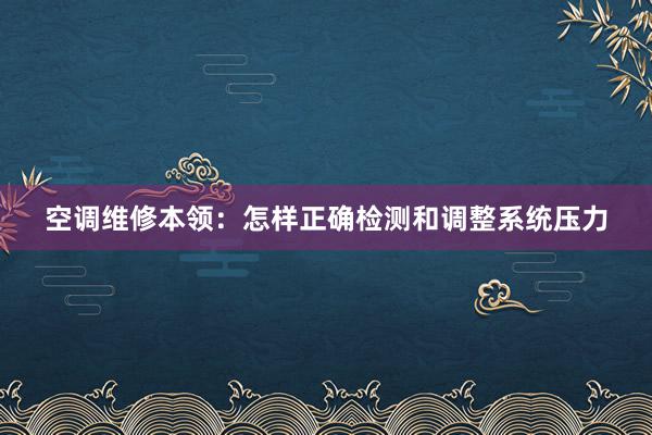 空调维修本领：怎样正确检测和调整系统压力