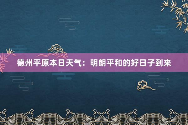 德州平原本日天气：明朗平和的好日子到来